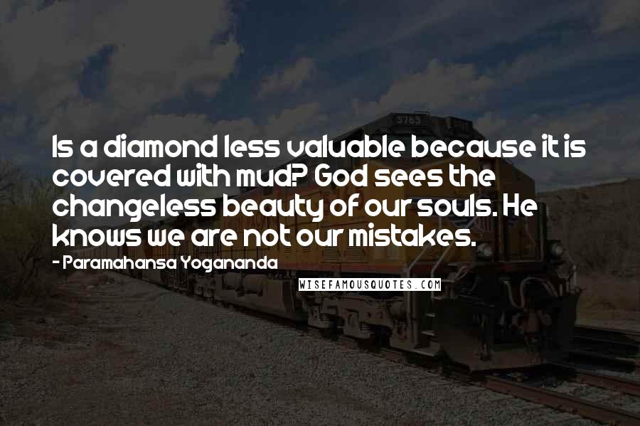 Paramahansa Yogananda Quotes: Is a diamond less valuable because it is covered with mud? God sees the changeless beauty of our souls. He knows we are not our mistakes.