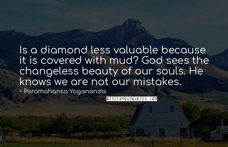 Paramahansa Yogananda Quotes: Is a diamond less valuable because it is covered with mud? God sees the changeless beauty of our souls. He knows we are not our mistakes.