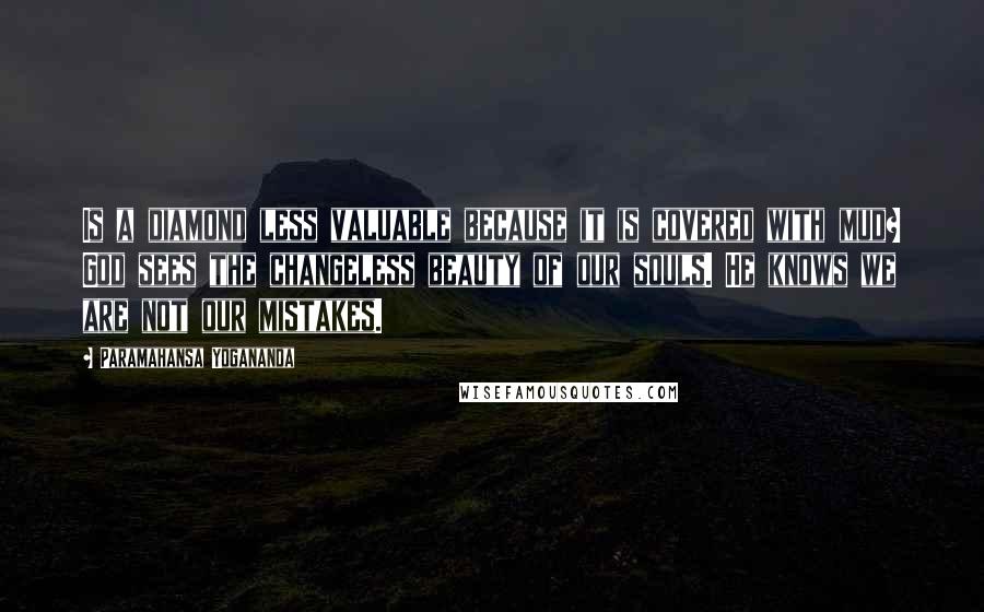 Paramahansa Yogananda Quotes: Is a diamond less valuable because it is covered with mud? God sees the changeless beauty of our souls. He knows we are not our mistakes.