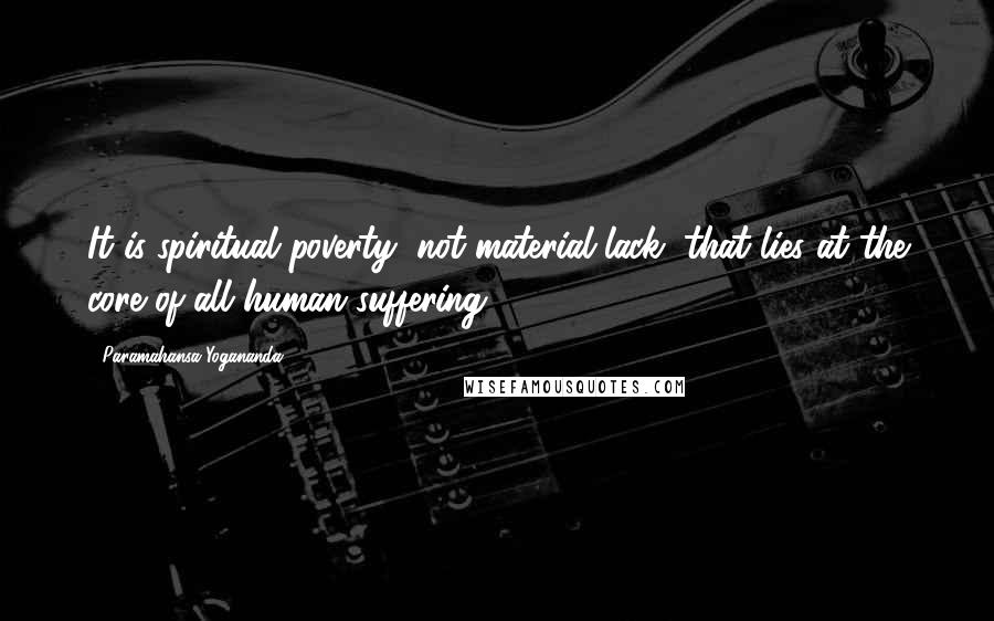 Paramahansa Yogananda Quotes: It is spiritual poverty, not material lack, that lies at the core of all human suffering.