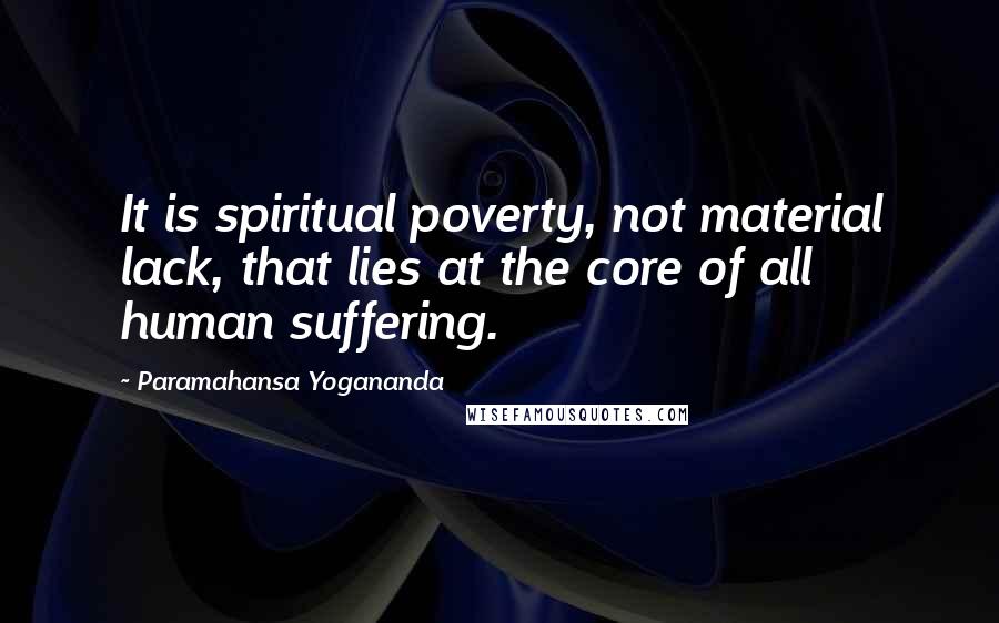 Paramahansa Yogananda Quotes: It is spiritual poverty, not material lack, that lies at the core of all human suffering.