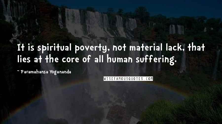 Paramahansa Yogananda Quotes: It is spiritual poverty, not material lack, that lies at the core of all human suffering.