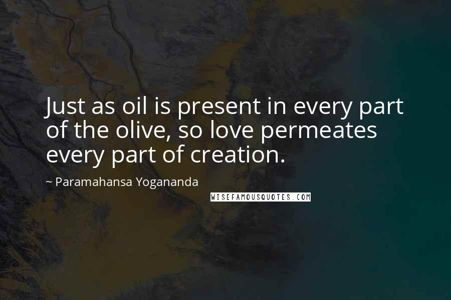 Paramahansa Yogananda Quotes: Just as oil is present in every part of the olive, so love permeates every part of creation.