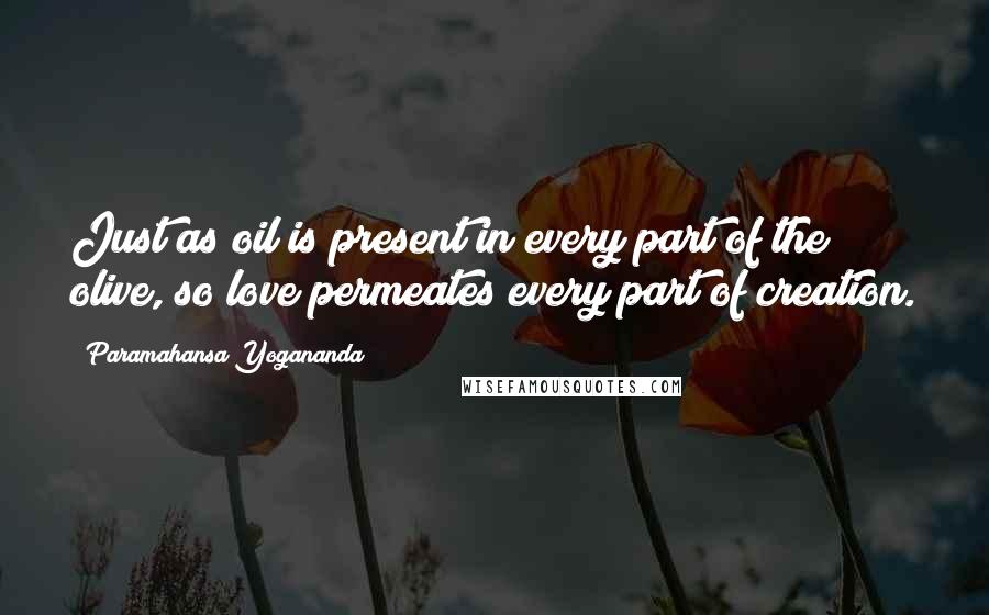 Paramahansa Yogananda Quotes: Just as oil is present in every part of the olive, so love permeates every part of creation.
