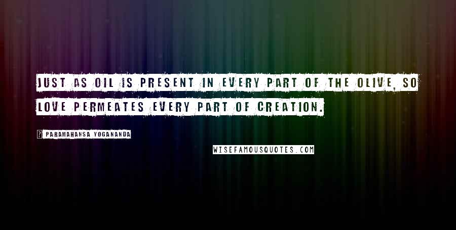 Paramahansa Yogananda Quotes: Just as oil is present in every part of the olive, so love permeates every part of creation.