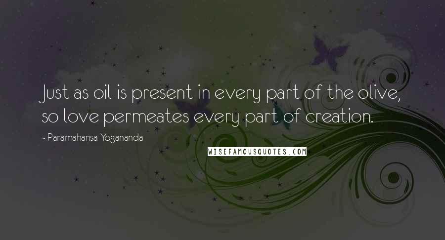 Paramahansa Yogananda Quotes: Just as oil is present in every part of the olive, so love permeates every part of creation.