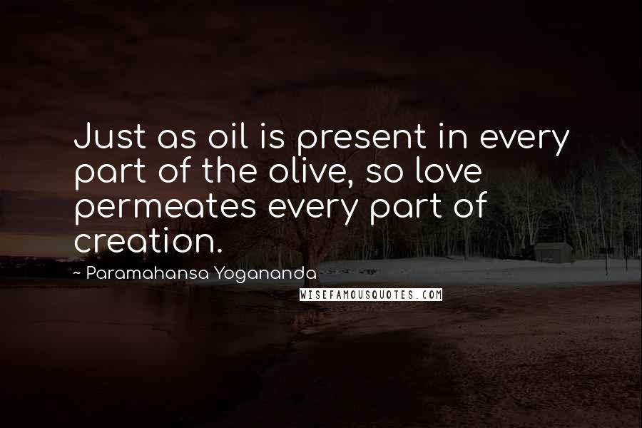 Paramahansa Yogananda Quotes: Just as oil is present in every part of the olive, so love permeates every part of creation.