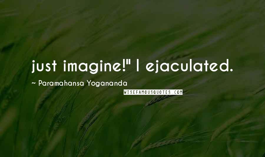 Paramahansa Yogananda Quotes: just imagine!" I ejaculated.