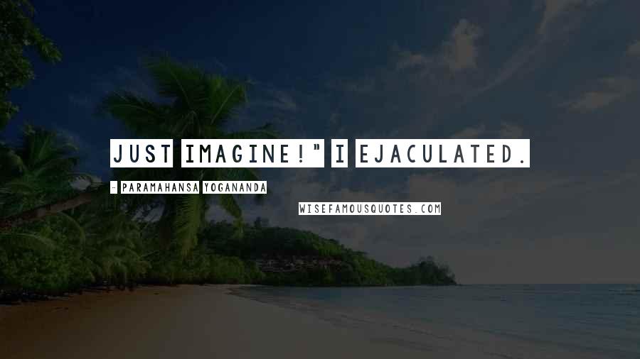 Paramahansa Yogananda Quotes: just imagine!" I ejaculated.
