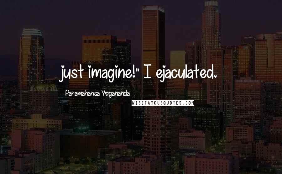 Paramahansa Yogananda Quotes: just imagine!" I ejaculated.