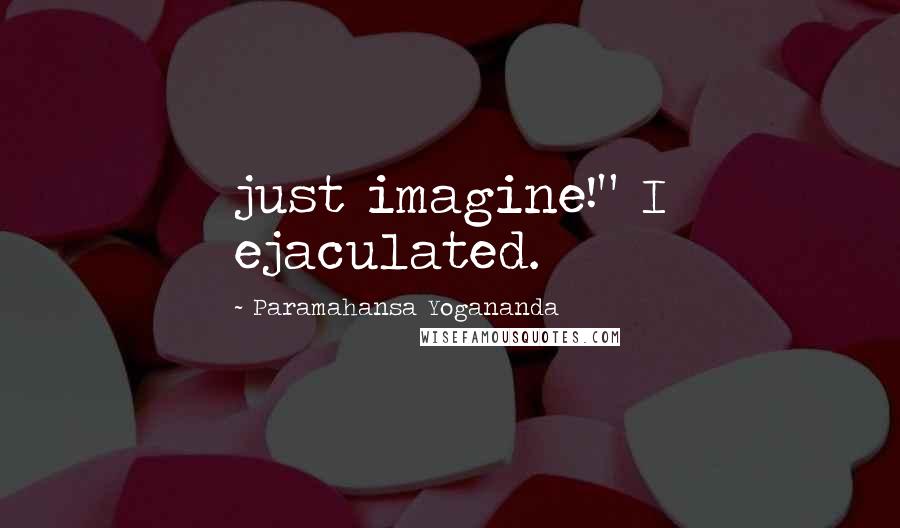 Paramahansa Yogananda Quotes: just imagine!" I ejaculated.