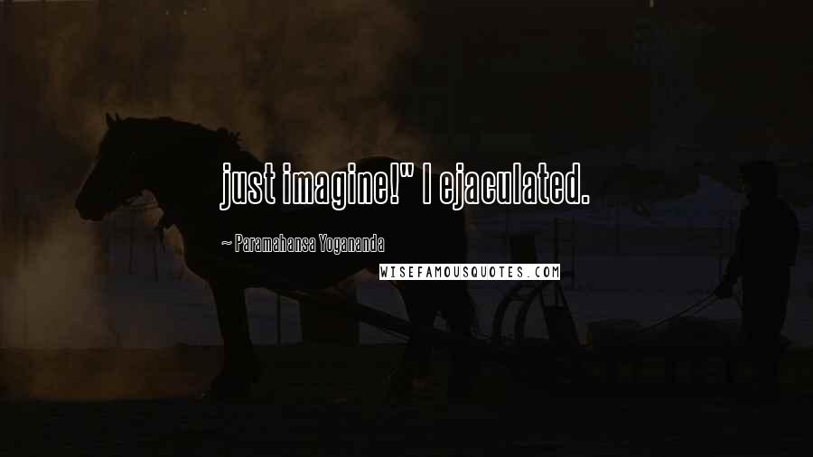 Paramahansa Yogananda Quotes: just imagine!" I ejaculated.