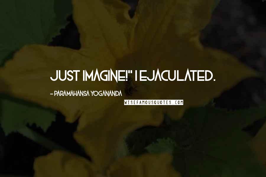 Paramahansa Yogananda Quotes: just imagine!" I ejaculated.