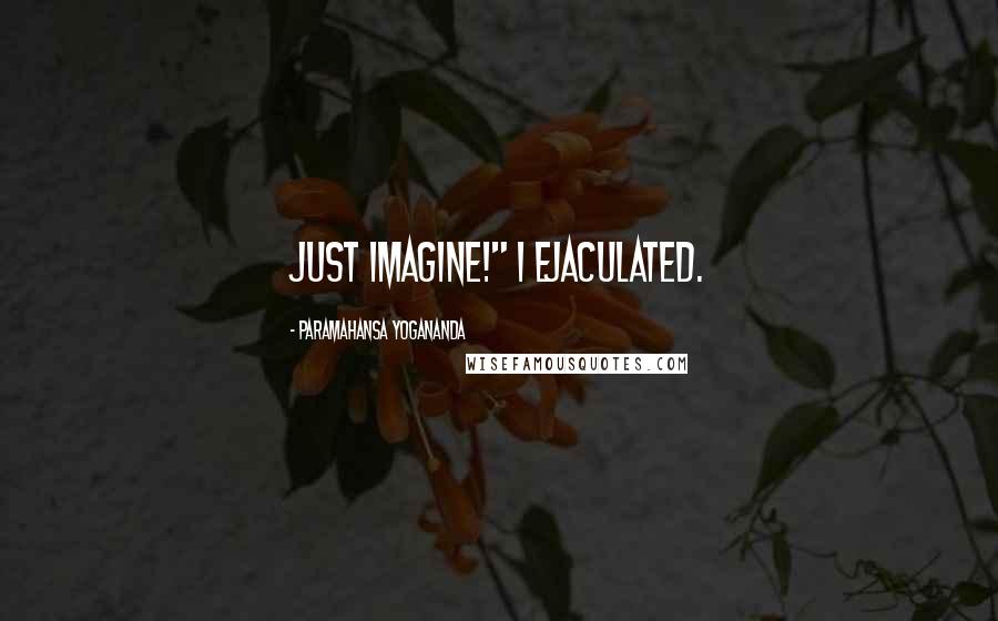 Paramahansa Yogananda Quotes: just imagine!" I ejaculated.