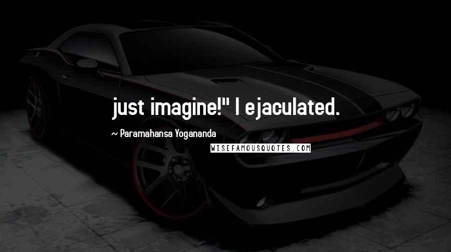 Paramahansa Yogananda Quotes: just imagine!" I ejaculated.