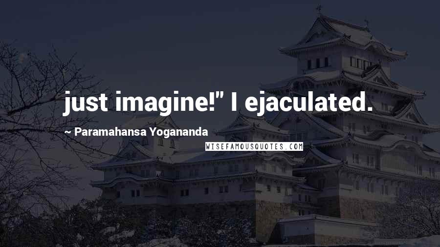 Paramahansa Yogananda Quotes: just imagine!" I ejaculated.