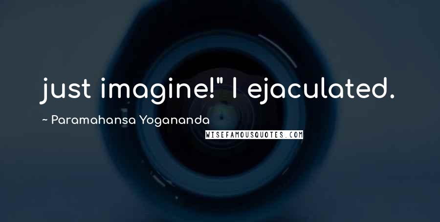 Paramahansa Yogananda Quotes: just imagine!" I ejaculated.
