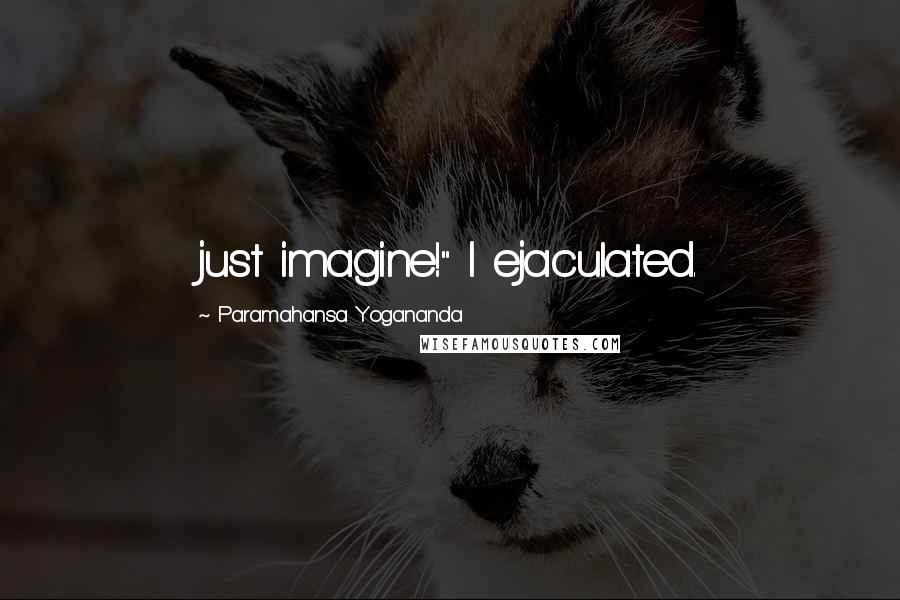 Paramahansa Yogananda Quotes: just imagine!" I ejaculated.