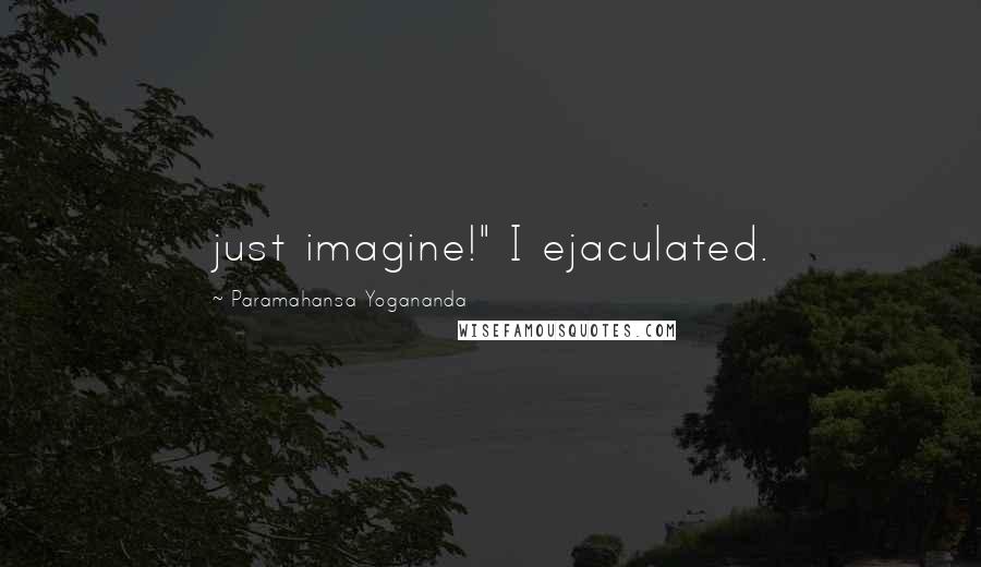 Paramahansa Yogananda Quotes: just imagine!" I ejaculated.
