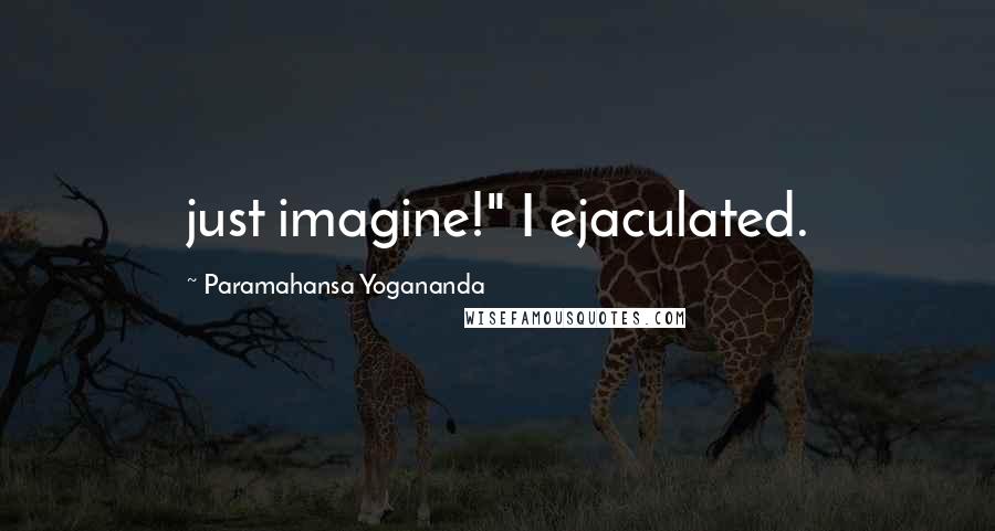 Paramahansa Yogananda Quotes: just imagine!" I ejaculated.
