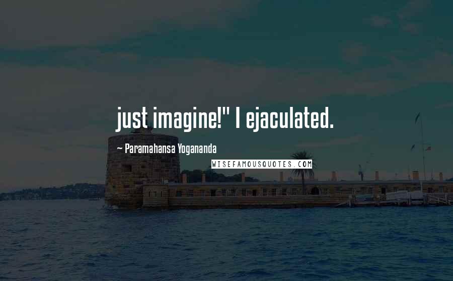 Paramahansa Yogananda Quotes: just imagine!" I ejaculated.