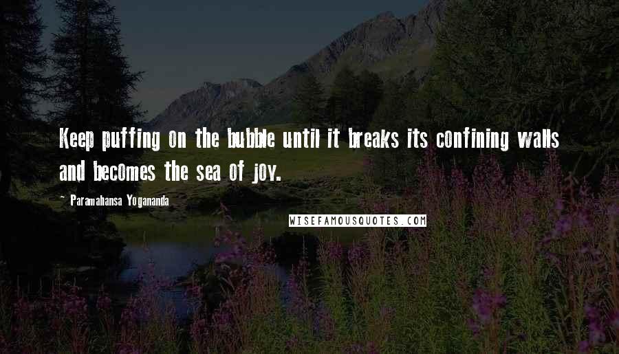 Paramahansa Yogananda Quotes: Keep puffing on the bubble until it breaks its confining walls and becomes the sea of joy.