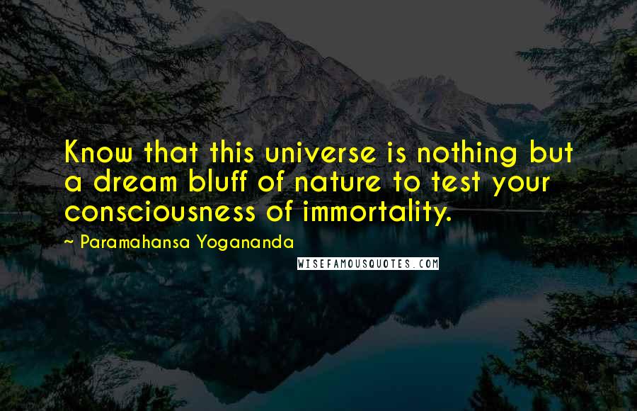 Paramahansa Yogananda Quotes: Know that this universe is nothing but a dream bluff of nature to test your consciousness of immortality.