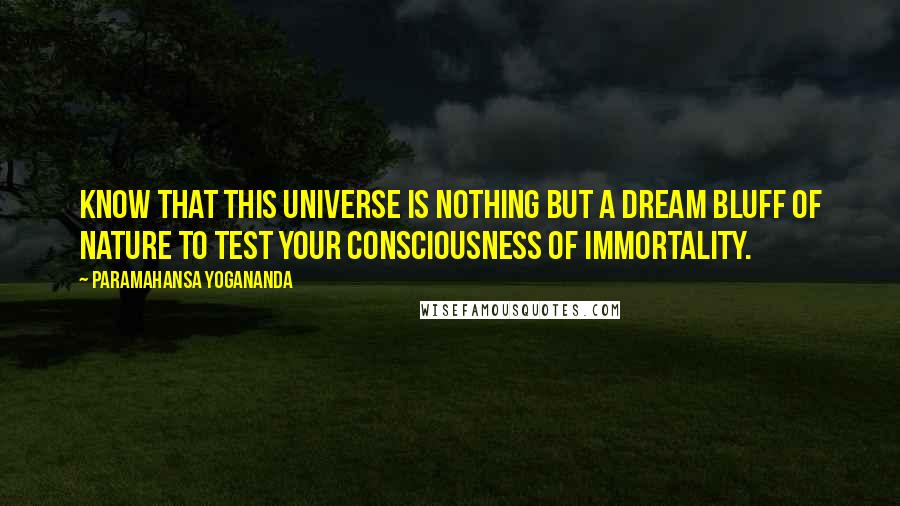 Paramahansa Yogananda Quotes: Know that this universe is nothing but a dream bluff of nature to test your consciousness of immortality.