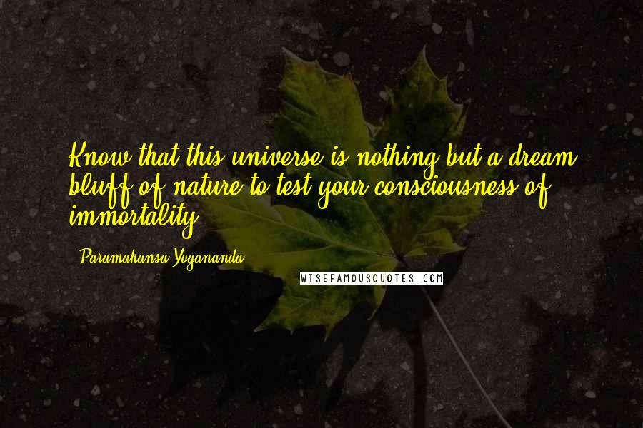 Paramahansa Yogananda Quotes: Know that this universe is nothing but a dream bluff of nature to test your consciousness of immortality.