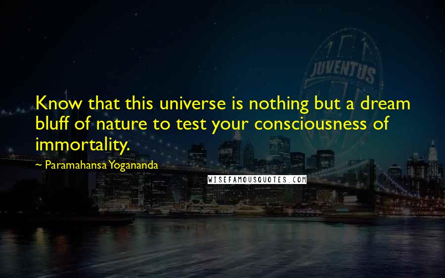 Paramahansa Yogananda Quotes: Know that this universe is nothing but a dream bluff of nature to test your consciousness of immortality.