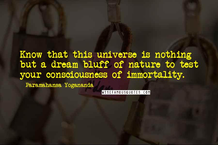 Paramahansa Yogananda Quotes: Know that this universe is nothing but a dream bluff of nature to test your consciousness of immortality.