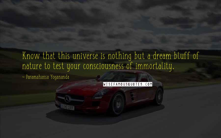 Paramahansa Yogananda Quotes: Know that this universe is nothing but a dream bluff of nature to test your consciousness of immortality.