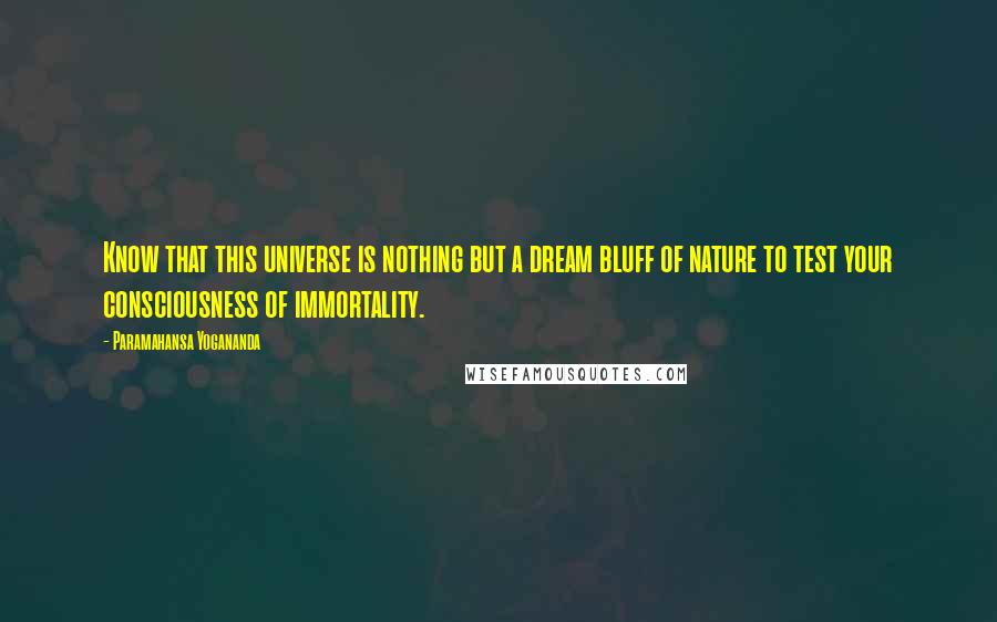 Paramahansa Yogananda Quotes: Know that this universe is nothing but a dream bluff of nature to test your consciousness of immortality.