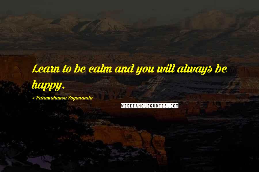 Paramahansa Yogananda Quotes: Learn to be calm and you will always be happy.