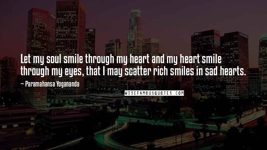 Paramahansa Yogananda Quotes: Let my soul smile through my heart and my heart smile through my eyes, that I may scatter rich smiles in sad hearts.