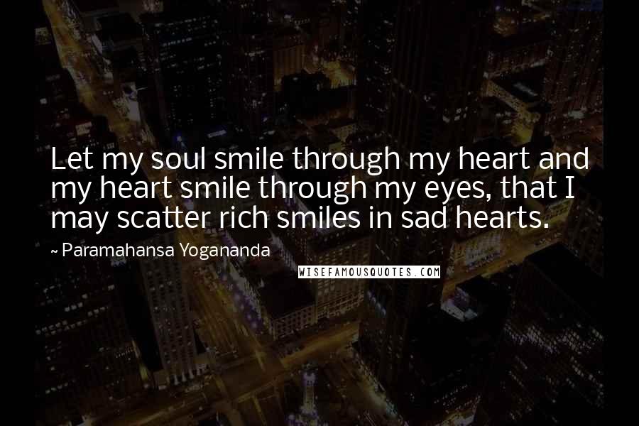 Paramahansa Yogananda Quotes: Let my soul smile through my heart and my heart smile through my eyes, that I may scatter rich smiles in sad hearts.