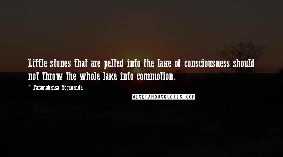 Paramahansa Yogananda Quotes: Little stones that are pelted into the lake of consciousness should not throw the whole lake into commotion.