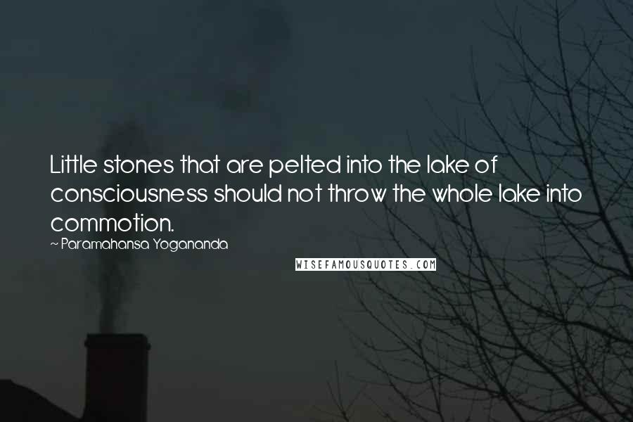 Paramahansa Yogananda Quotes: Little stones that are pelted into the lake of consciousness should not throw the whole lake into commotion.