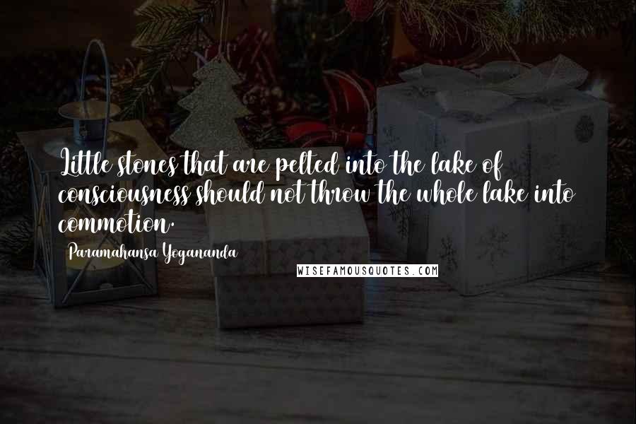 Paramahansa Yogananda Quotes: Little stones that are pelted into the lake of consciousness should not throw the whole lake into commotion.