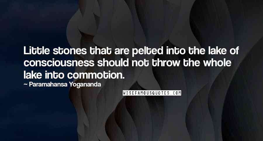 Paramahansa Yogananda Quotes: Little stones that are pelted into the lake of consciousness should not throw the whole lake into commotion.