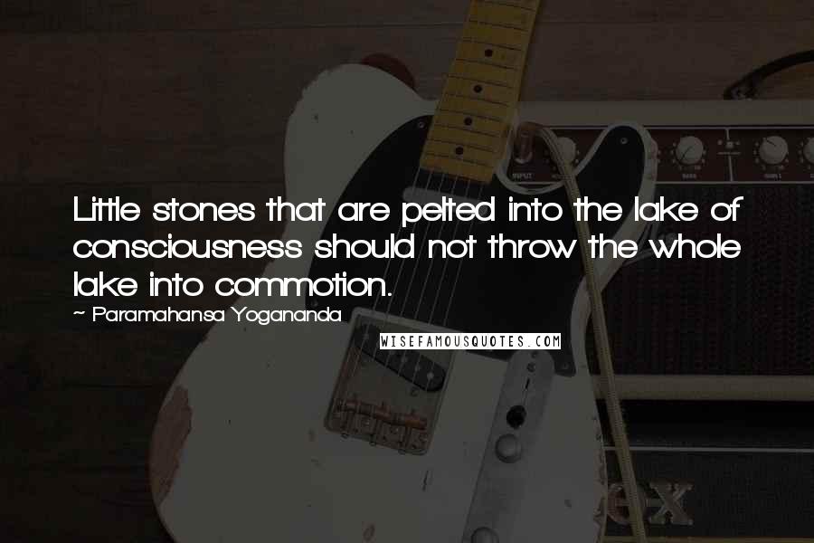 Paramahansa Yogananda Quotes: Little stones that are pelted into the lake of consciousness should not throw the whole lake into commotion.