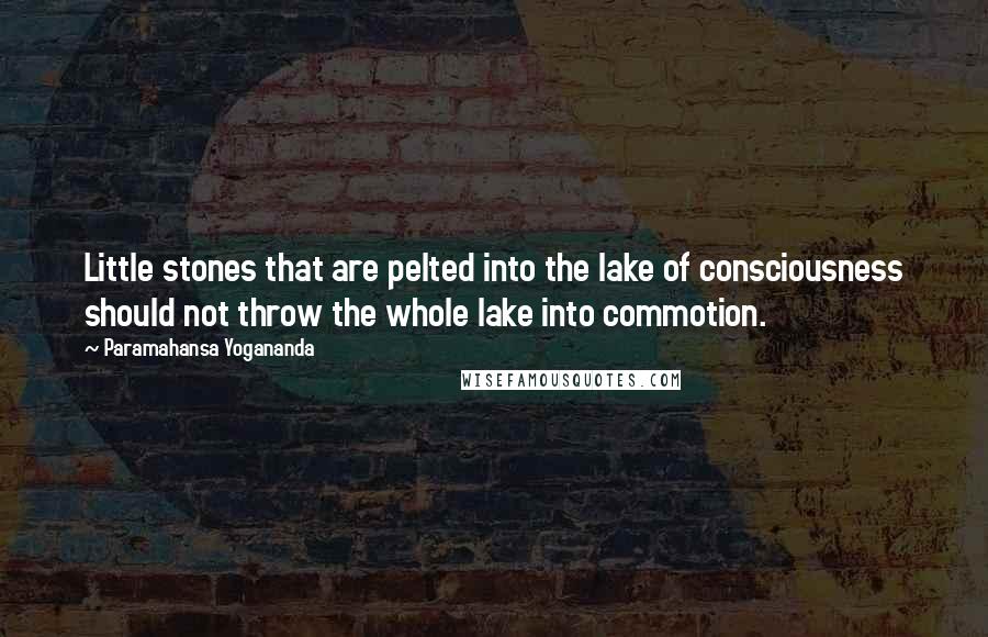 Paramahansa Yogananda Quotes: Little stones that are pelted into the lake of consciousness should not throw the whole lake into commotion.