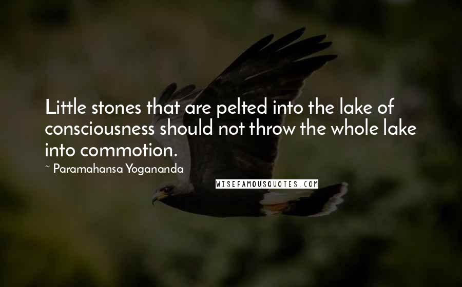 Paramahansa Yogananda Quotes: Little stones that are pelted into the lake of consciousness should not throw the whole lake into commotion.