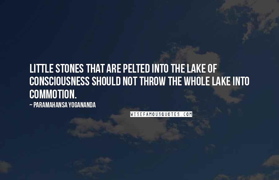 Paramahansa Yogananda Quotes: Little stones that are pelted into the lake of consciousness should not throw the whole lake into commotion.