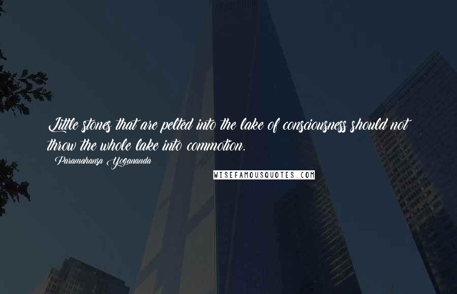 Paramahansa Yogananda Quotes: Little stones that are pelted into the lake of consciousness should not throw the whole lake into commotion.
