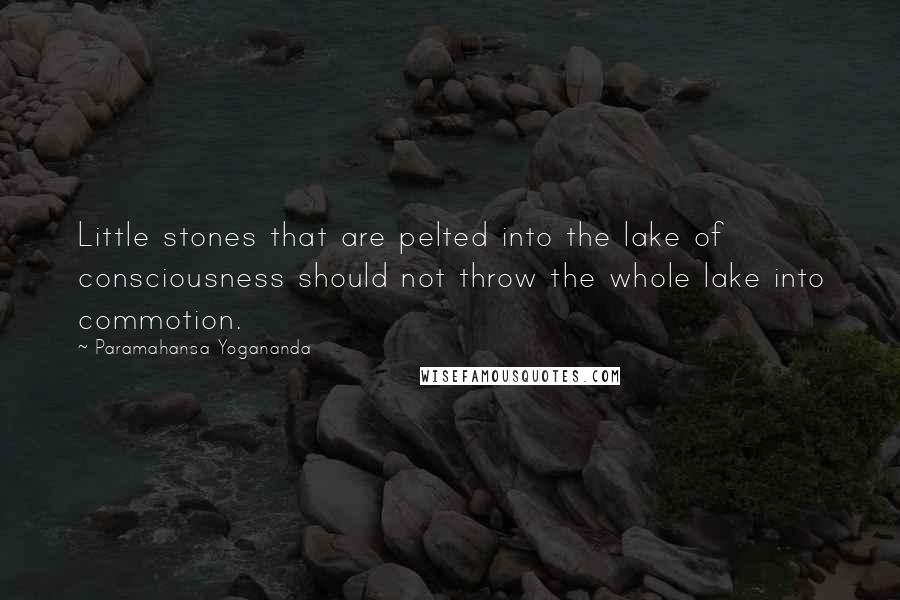 Paramahansa Yogananda Quotes: Little stones that are pelted into the lake of consciousness should not throw the whole lake into commotion.