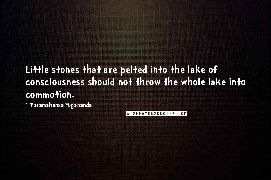 Paramahansa Yogananda Quotes: Little stones that are pelted into the lake of consciousness should not throw the whole lake into commotion.