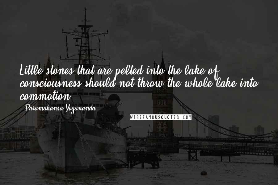 Paramahansa Yogananda Quotes: Little stones that are pelted into the lake of consciousness should not throw the whole lake into commotion.