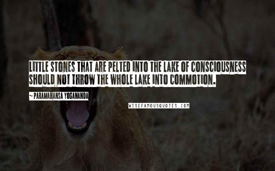 Paramahansa Yogananda Quotes: Little stones that are pelted into the lake of consciousness should not throw the whole lake into commotion.