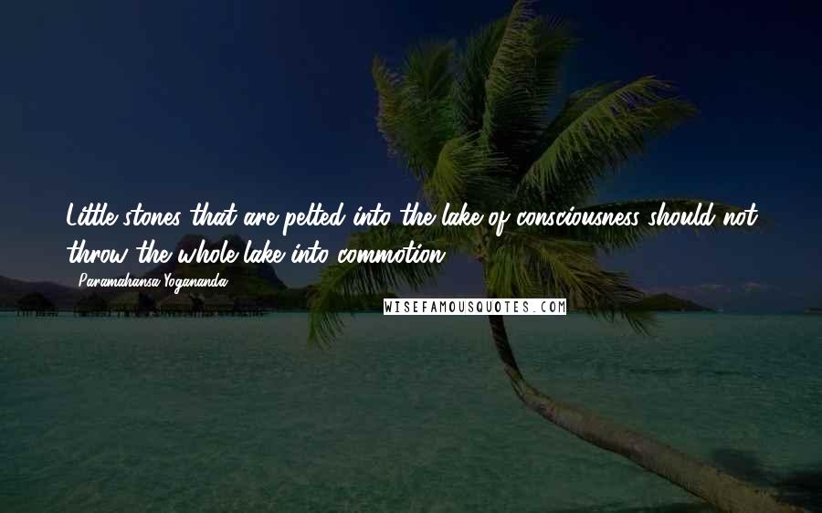 Paramahansa Yogananda Quotes: Little stones that are pelted into the lake of consciousness should not throw the whole lake into commotion.